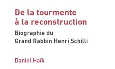 De la tourmente à la reconstruction. Biographie du Grand Rabbin Henri Schilli - Daniel Haïk