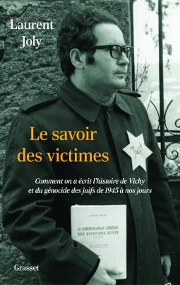 Le savoir des victimes / Comment on a écrit l'histoire de Vichy et du génocide des juifs de 1945 à nos jours - Laurent Joly