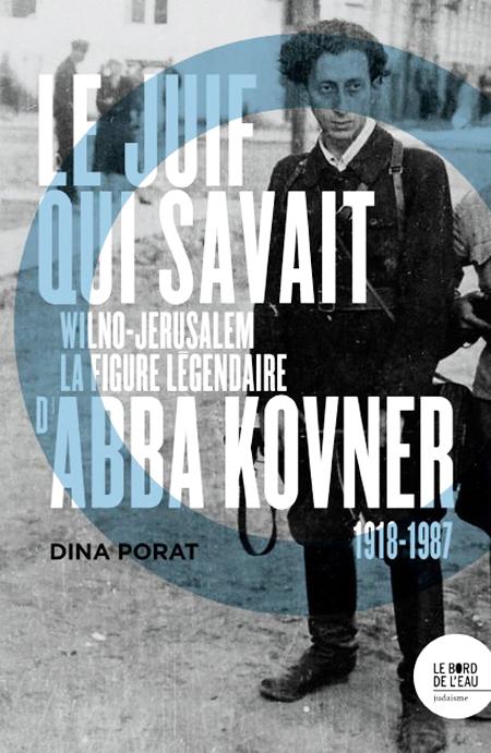 Le Juif qui savait. Wilno-Jérusalem : la figure légendaire d'Abba Kovner (1918-1987) - Dina Porat